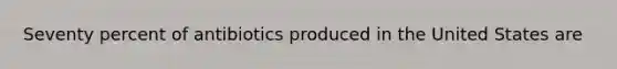 Seventy percent of antibiotics produced in the United States are