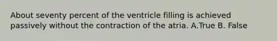 About seventy percent of the ventricle filling is achieved passively without the contraction of the atria. A.True B. False