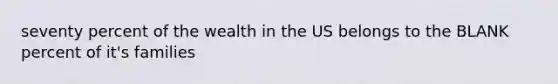 seventy percent of the wealth in the US belongs to the BLANK percent of it's families