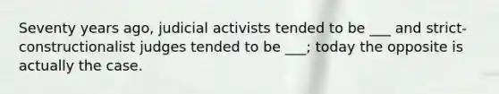 Seventy years ago, judicial activists tended to be ___ and strict-constructionalist judges tended to be ___; today the opposite is actually the case.