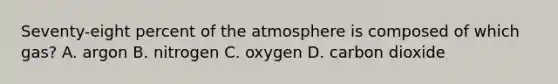 Seventy-eight percent of the atmosphere is composed of which gas? A. argon B. nitrogen C. oxygen D. carbon dioxide