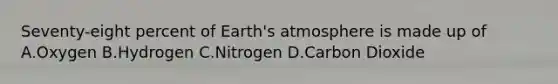 Seventy-eight percent of Earth's atmosphere is made up of A.Oxygen B.Hydrogen C.Nitrogen D.Carbon Dioxide