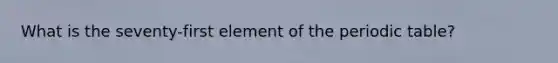 What is the seventy-first element of the periodic table?