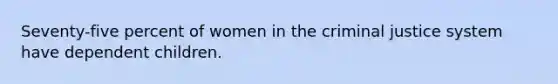 Seventy-five percent of women in the criminal justice system have dependent children.