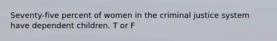 Seventy-five percent of women in the criminal justice system have dependent children. T or F