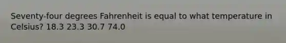 Seventy-four degrees Fahrenheit is equal to what temperature in Celsius? 18.3 23.3 30.7 74.0