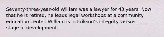 Seventy-three-year-old William was a lawyer for 43 years. Now that he is retired, he leads legal workshops at a community education center. William is in Erikson's integrity versus _____ stage of development.