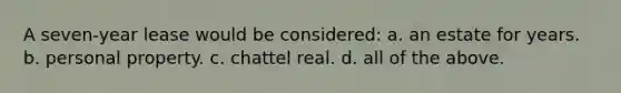 A seven-year lease would be considered: a. an estate for years. b. personal property. c. chattel real. d. all of the above.