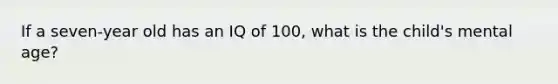 If a seven-year old has an IQ of 100, what is the child's mental age?