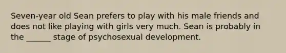 Seven-year old Sean prefers to play with his male friends and does not like playing with girls very much. Sean is probably in the ______ stage of psychosexual development.