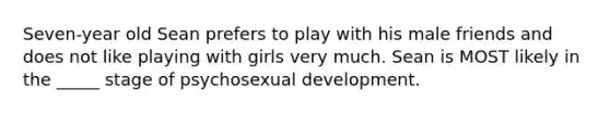 Seven-year old Sean prefers to play with his male friends and does not like playing with girls very much. Sean is MOST likely in the _____ stage of psychosexual development.