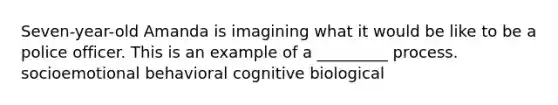 Seven-year-old Amanda is imagining what it would be like to be a police officer. This is an example of a _________ process. socioemotional behavioral cognitive biological