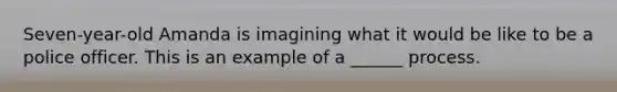 Seven-year-old Amanda is imagining what it would be like to be a police officer. This is an example of a ______ process.