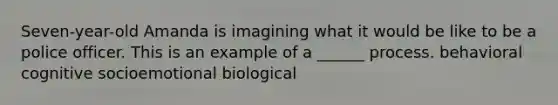 Seven-year-old Amanda is imagining what it would be like to be a police officer. This is an example of a ______ process. behavioral cognitive socioemotional biological