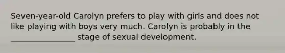 Seven-year-old Carolyn prefers to play with girls and does not like playing with boys very much. Carolyn is probably in the ________________ stage of sexual development.