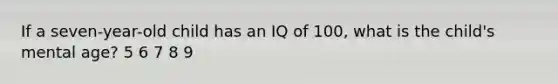 If a seven-year-old child has an IQ of 100, what is the child's mental age? 5 6 7 8 9