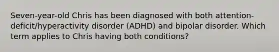 Seven-year-old Chris has been diagnosed with both attention-deficit/hyperactivity disorder (ADHD) and bipolar disorder. Which term applies to Chris having both conditions?