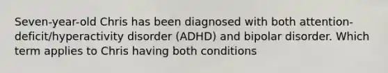 Seven-year-old Chris has been diagnosed with both attention-deficit/hyperactivity disorder (ADHD) and bipolar disorder. Which term applies to Chris having both conditions