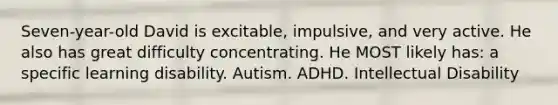 Seven-year-old David is excitable, impulsive, and very active. He also has great difficulty concentrating. He MOST likely has: a specific learning disability. Autism. ADHD. Intellectual Disability