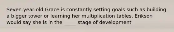 Seven-year-old Grace is constantly setting goals such as building a bigger tower or learning her multiplication tables. Erikson would say she is in the _____ stage of development