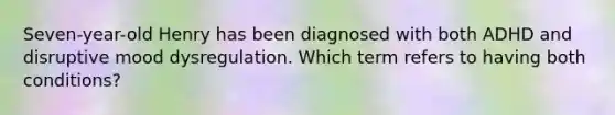 Seven-year-old Henry has been diagnosed with both ADHD and disruptive mood dysregulation. Which term refers to having both conditions?