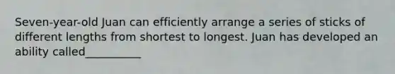 Seven-year-old Juan can efficiently arrange a series of sticks of different lengths from shortest to longest. Juan has developed an ability called__________