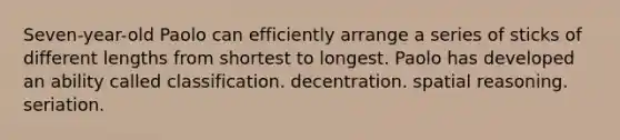 Seven-year-old Paolo can efficiently arrange a series of sticks of different lengths from shortest to longest. Paolo has developed an ability called classification. decentration. spatial reasoning. seriation.