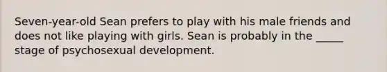 Seven-year-old Sean prefers to play with his male friends and does not like playing with girls. Sean is probably in the _____ stage of psychosexual development.