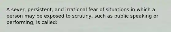 A sever, persistent, and irrational fear of situations in which a person may be exposed to scrutiny, such as public speaking or performing, is called: