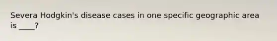 Severa Hodgkin's disease cases in one specific geographic area is ____?