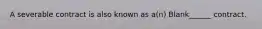 A severable contract is also known as a(n) Blank______ contract.