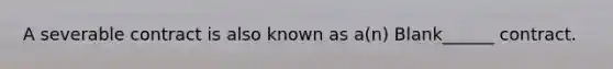 A severable contract is also known as a(n) Blank______ contract.