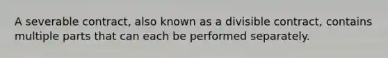 A severable contract, also known as a divisible contract, contains multiple parts that can each be performed separately.