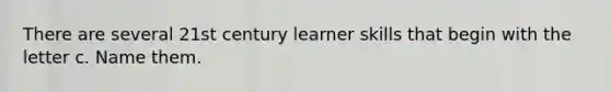 There are several 21st century learner skills that begin with the letter c. Name them.