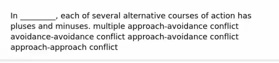 ​In _________, each of several alternative courses of action has pluses and minuses. ​multiple approach-avoidance conflict ​avoidance-avoidance conflict ​approach-avoidance conflict ​approach-approach conflict