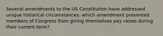 Several amendments to the US Constitution have addressed unique historical circumstances: which amendment prevented members of Congress from giving themselves pay raises during their current term?