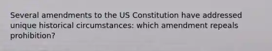 Several amendments to the US Constitution have addressed unique historical circumstances: which amendment repeals prohibition?