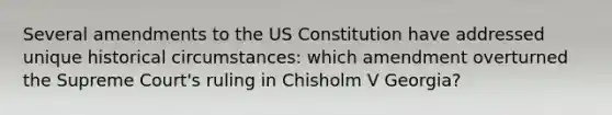 Several amendments to the US Constitution have addressed unique historical circumstances: which amendment overturned the Supreme Court's ruling in Chisholm V Georgia?