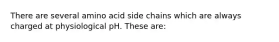 There are several amino acid side chains which are always charged at physiological pH. These are: