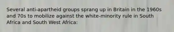 Several anti-apartheid groups sprang up in Britain in the 1960s and 70s to mobilize against the white-minority rule in South Africa and South West Africa: