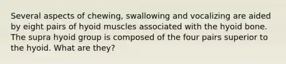 Several aspects of chewing, swallowing and vocalizing are aided by eight pairs of hyoid muscles associated with the hyoid bone. The supra hyoid group is composed of the four pairs superior to the hyoid. What are they?