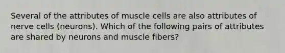 Several of the attributes of muscle cells are also attributes of nerve cells (neurons). Which of the following pairs of attributes are shared by neurons and muscle fibers?