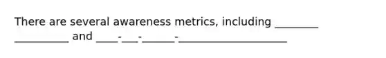 There are several awareness metrics, including ________ __________ and ____-___-______-____________________