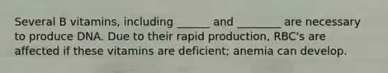 Several B vitamins, including ______ and ________ are necessary to produce DNA. Due to their rapid production, RBC's are affected if these vitamins are deficient; anemia can develop.