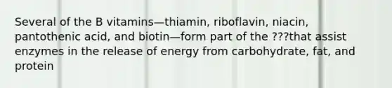 Several of the B vitamins—thiamin, riboflavin, niacin, pantothenic acid, and biotin—form part of the ???that assist enzymes in the release of energy from carbohydrate, fat, and protein