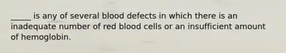 _____ is any of several blood defects in which there is an inadequate number of red blood cells or an insufficient amount of hemoglobin.