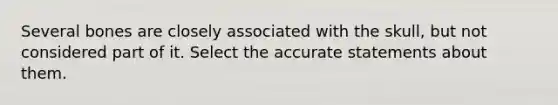 Several bones are closely associated with the skull, but not considered part of it. Select the accurate statements about them.