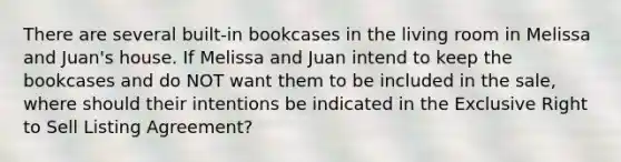 There are several built-in bookcases in the living room in Melissa and Juan's house. If Melissa and Juan intend to keep the bookcases and do NOT want them to be included in the sale, where should their intentions be indicated in the Exclusive Right to Sell Listing Agreement?