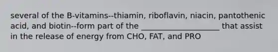 several of the B-vitamins--thiamin, riboflavin, niacin, pantothenic acid, and biotin--form part of the ____________________ that assist in the release of energy from CHO, FAT, and PRO