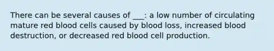 There can be several causes of ___: a low number of circulating mature red blood cells caused by blood loss, increased blood destruction, or decreased red blood cell production.